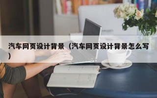 寿光汽车网页设计背景（汽车网页设计背景怎么写）