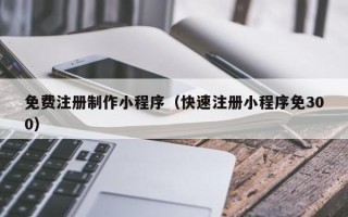 寿光免费注册制作小程序（快速注册小程序免300）