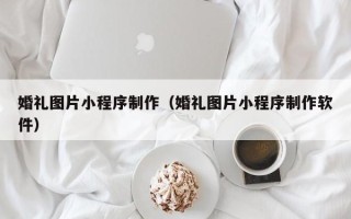 寿光婚礼图片小程序制作（婚礼图片小程序制作软件）