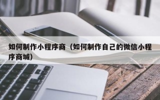 寿光如何制作小程序商（如何制作自己的微信小程序商城）