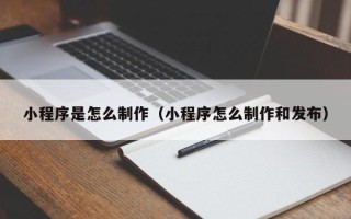 寿光小程序是怎么制作（小程序怎么制作和发布）
